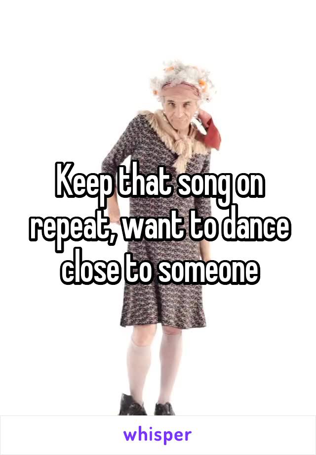Keep that song on repeat, want to dance close to someone