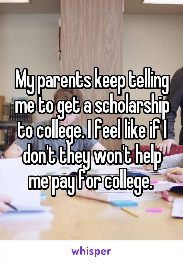 My parents keep telling me to get a scholarship to college. I feel like if I don't they won't help me pay for college. 