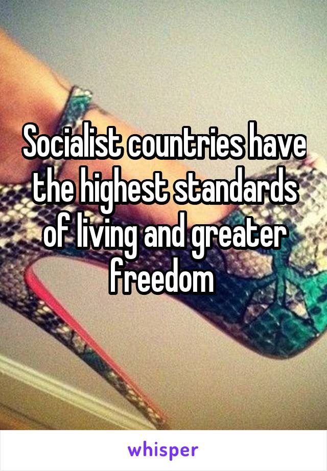 Socialist countries have the highest standards of living and greater freedom 
