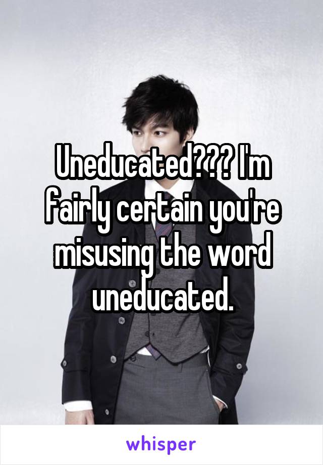 Uneducated??? I'm fairly certain you're misusing the word uneducated.