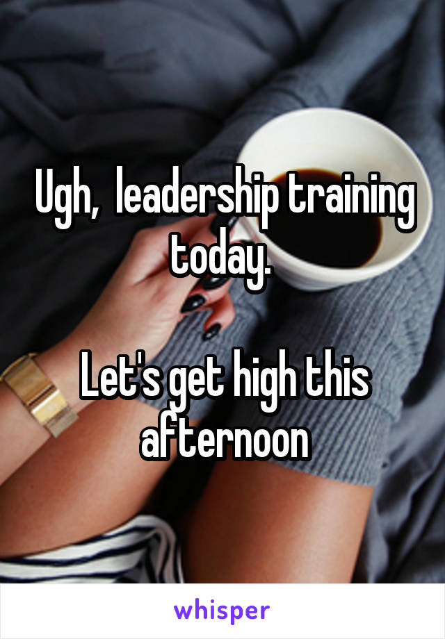 Ugh,  leadership training today. 

Let's get high this afternoon