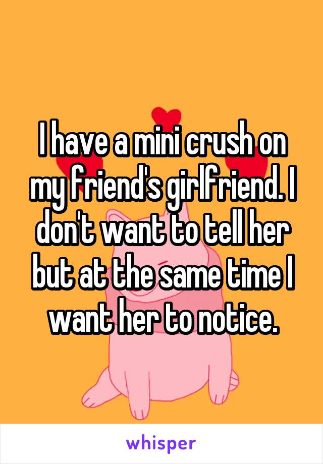 I have a mini crush on my friend's girlfriend. I don't want to tell her but at the same time I want her to notice.