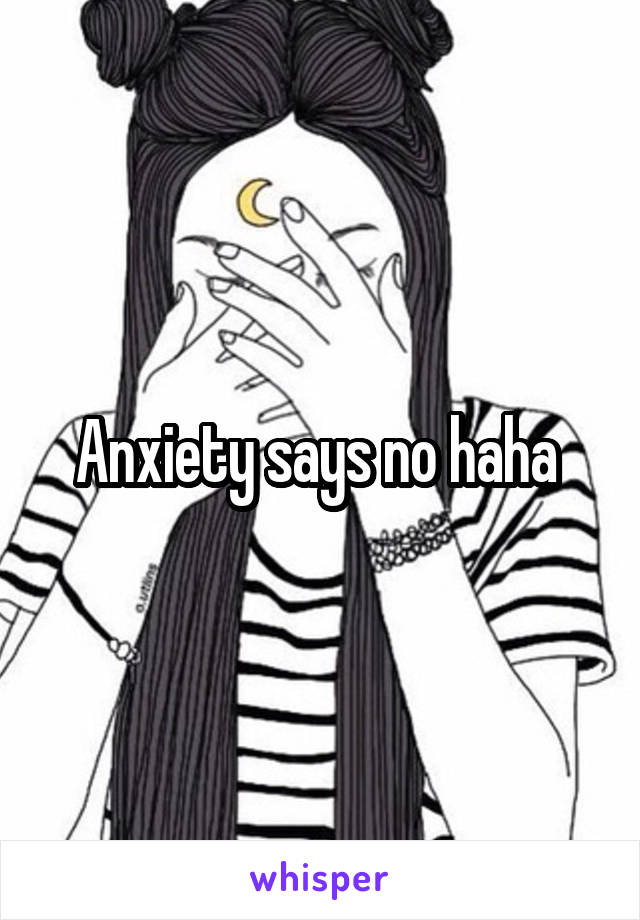 Anxiety says no haha 