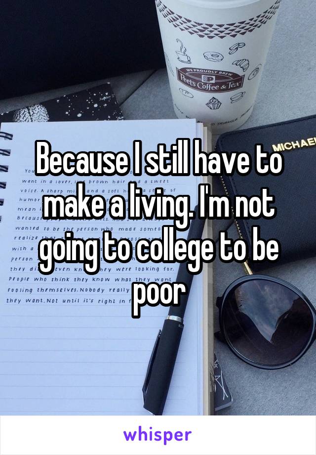 Because I still have to make a living. I'm not going to college to be poor