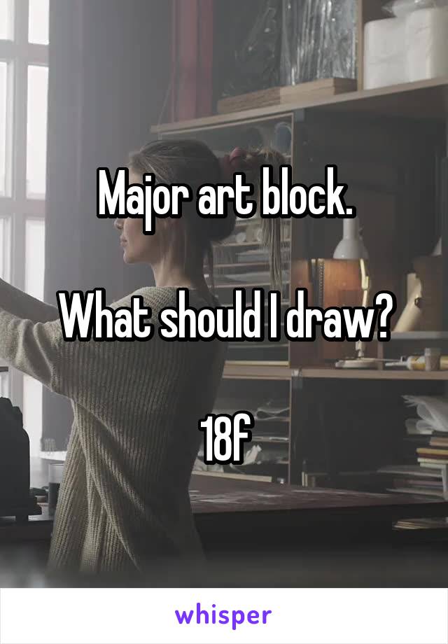 Major art block.

What should I draw?

18f