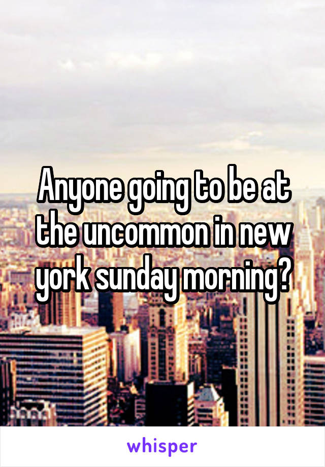 Anyone going to be at the uncommon in new york sunday morning?