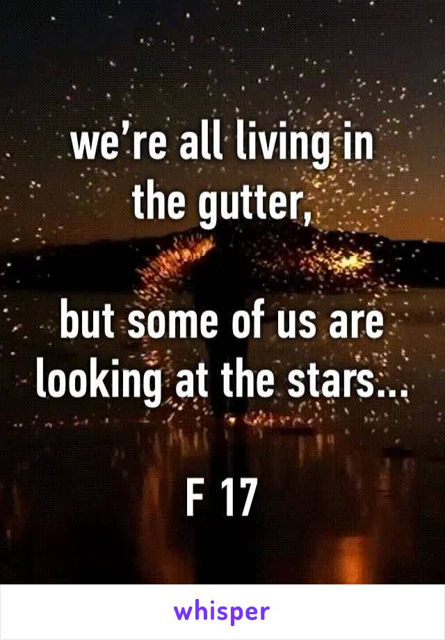 we’re all living in the gutter,

but some of us are looking at the stars...

F 17
