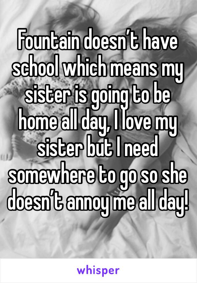 Fountain doesn’t have school which means my sister is going to be home all day, I love my sister but I need somewhere to go so she doesn’t annoy me all day!
