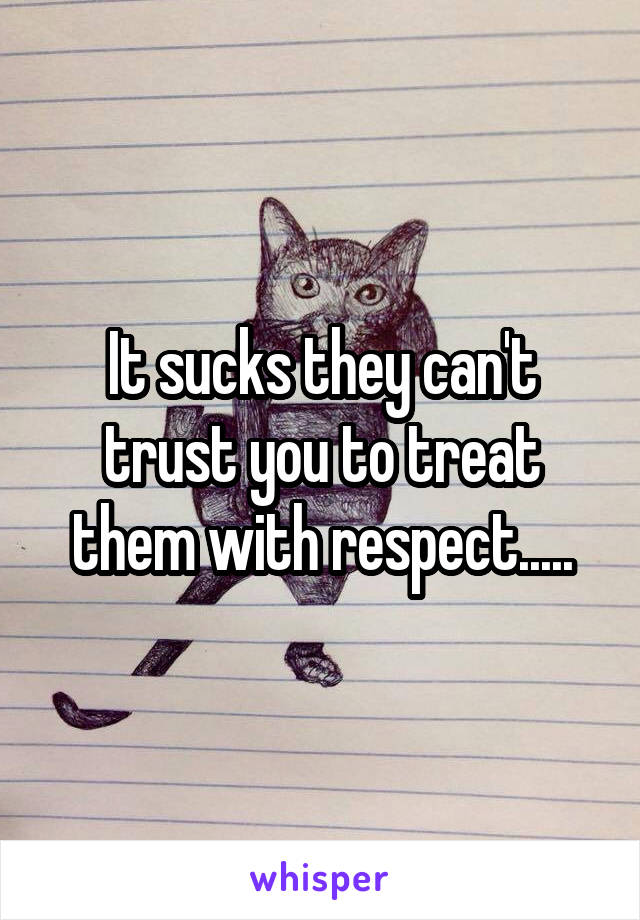 It sucks they can't trust you to treat them with respect.....
