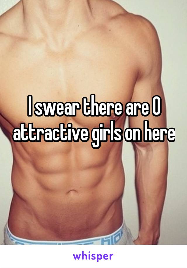 I swear there are 0 attractive girls on here 