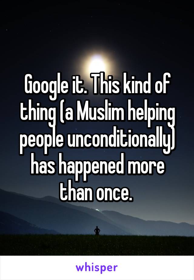 Google it. This kind of thing (a Muslim helping people unconditionally) has happened more than once. 