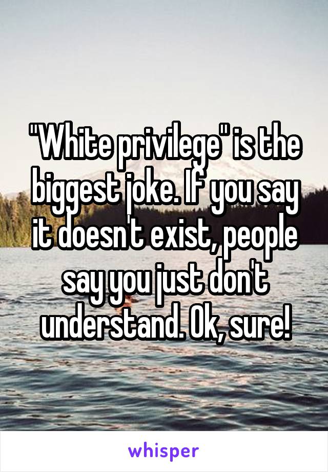 "White privilege" is the biggest joke. If you say it doesn't exist, people say you just don't understand. Ok, sure!