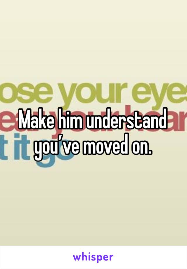 Make him understand you’ve moved on. 