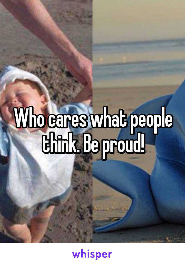 Who cares what people think. Be proud!