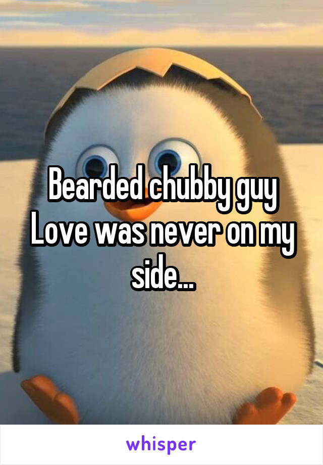 Bearded chubby guy
Love was never on my side...