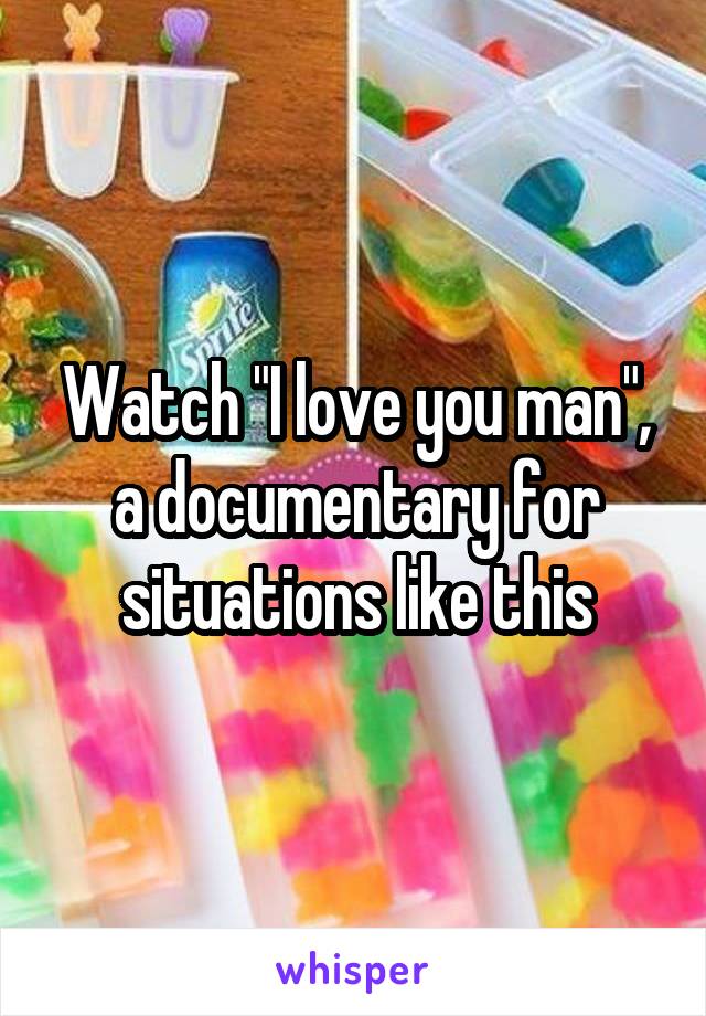 Watch "I love you man", a documentary for situations like this
