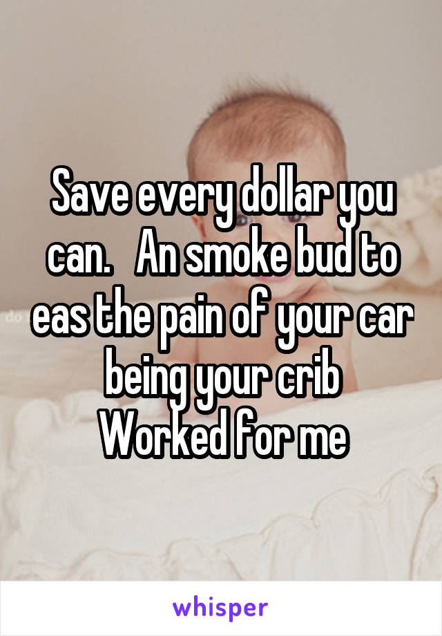 Save every dollar you can.   An smoke bud to eas the pain of your car being your crib
Worked for me