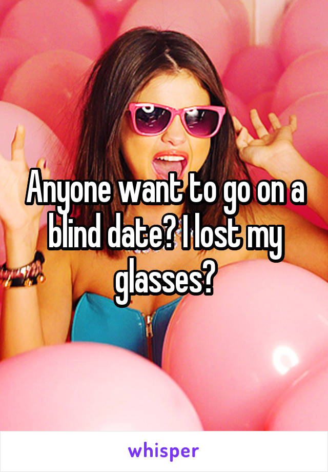 Anyone want to go on a blind date? I lost my glasses?