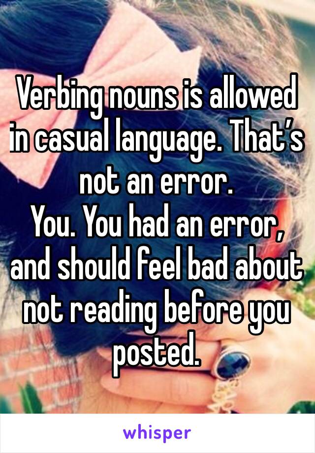 Verbing nouns is allowed in casual language. That’s not an error. 
You. You had an error, and should feel bad about not reading before you posted. 