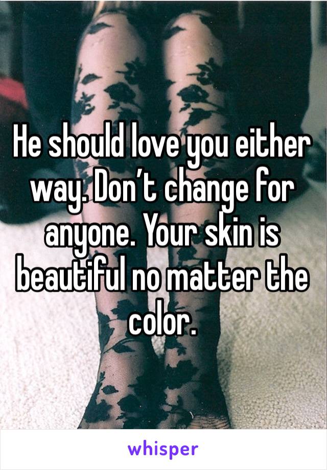 He should love you either way. Don’t change for anyone. Your skin is beautiful no matter the color. 
