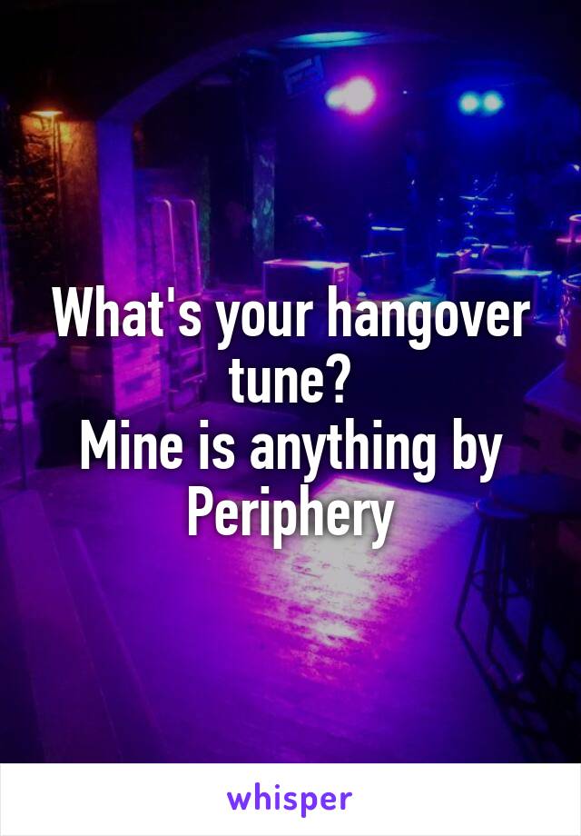 What's your hangover tune?
Mine is anything by Periphery