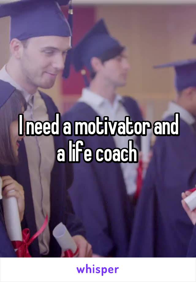 I need a motivator and a life coach 