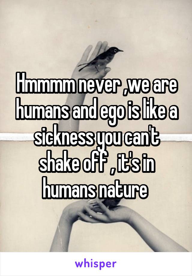 Hmmmm never ,we are humans and ego is like a sickness you can't shake off , it's in humans nature 