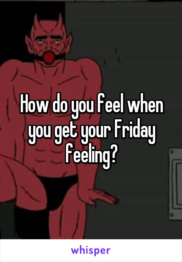How do you feel when you get your Friday feeling?