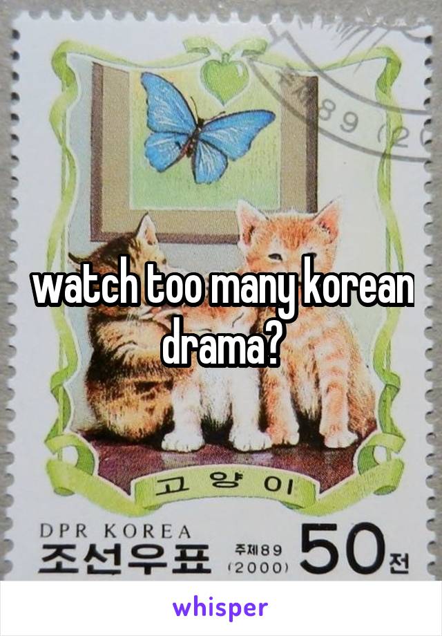 watch too many korean drama?