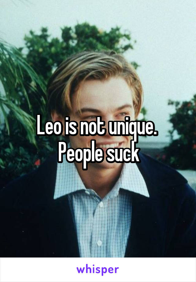 Leo is not unique.  People suck
