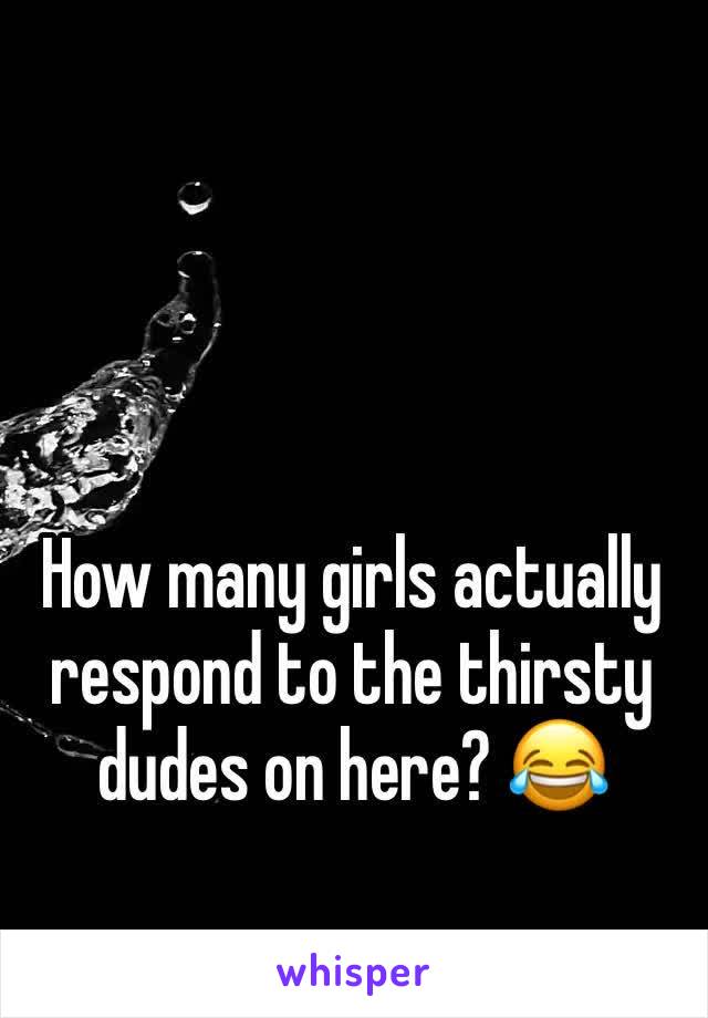 How many girls actually respond to the thirsty dudes on here? 😂