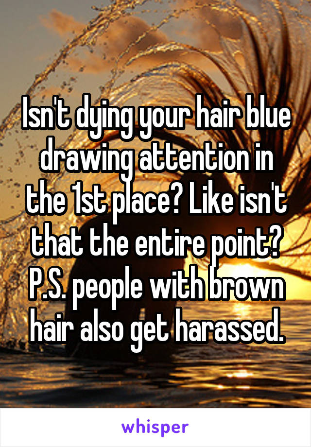 Isn't dying your hair blue drawing attention in the 1st place? Like isn't that the entire point? P.S. people with brown hair also get harassed.