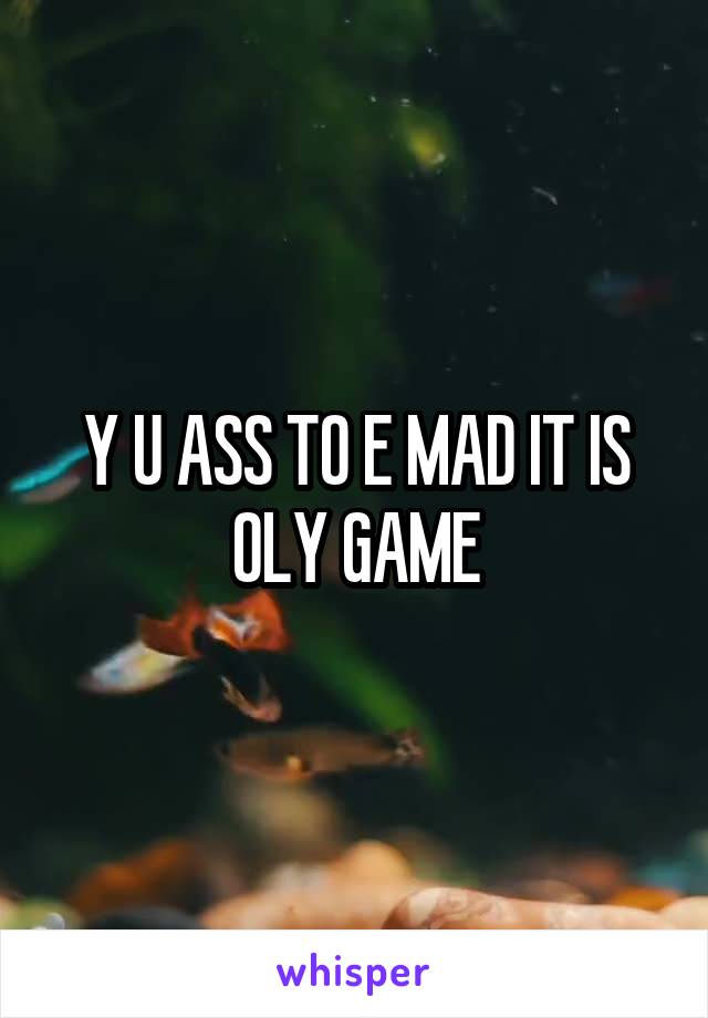 Y U ASS TO E MAD IT IS OLY GAME