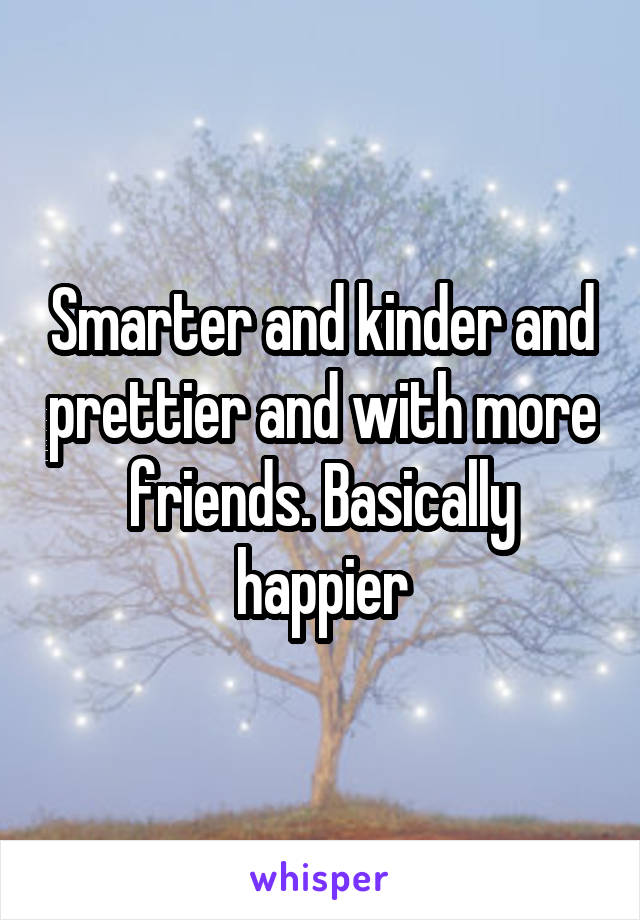 Smarter and kinder and prettier and with more friends. Basically happier