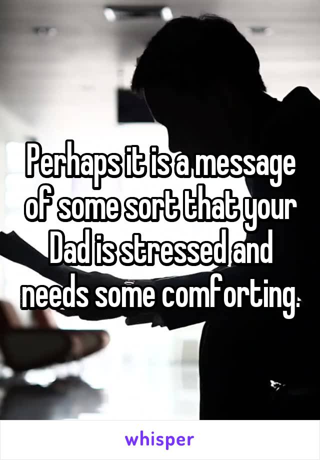 Perhaps it is a message of some sort that your Dad is stressed and needs some comforting.