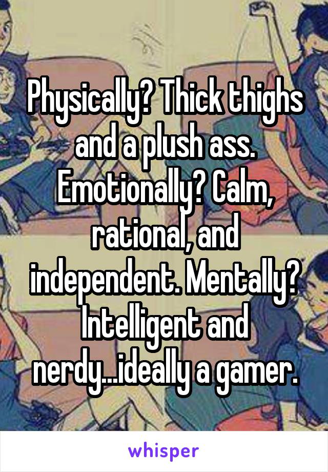 Physically? Thick thighs and a plush ass. Emotionally? Calm, rational, and independent. Mentally? Intelligent and nerdy...ideally a gamer.