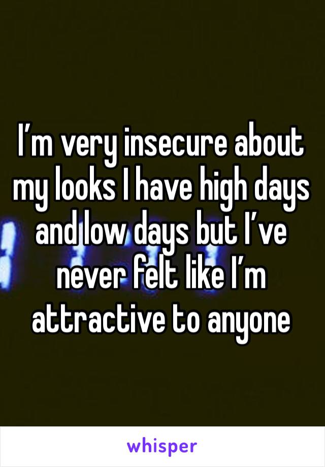 I’m very insecure about my looks I have high days and low days but I’ve never felt like I’m attractive to anyone 