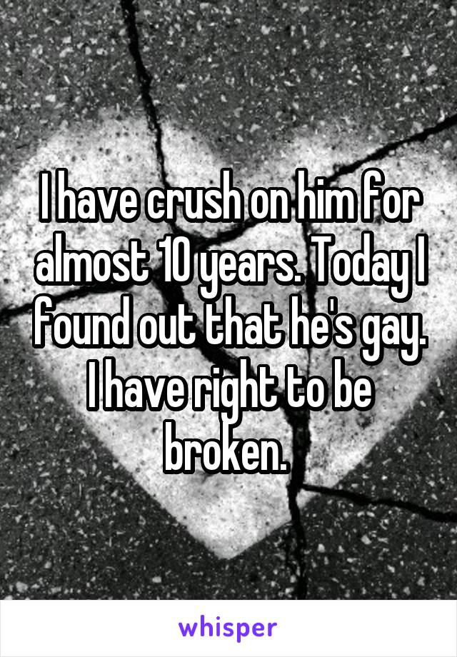 I have crush on him for almost 10 years. Today I found out that he's gay.
I have right to be broken. 
