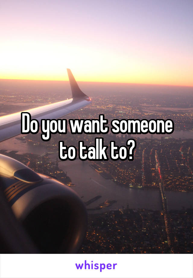 Do you want someone to talk to?