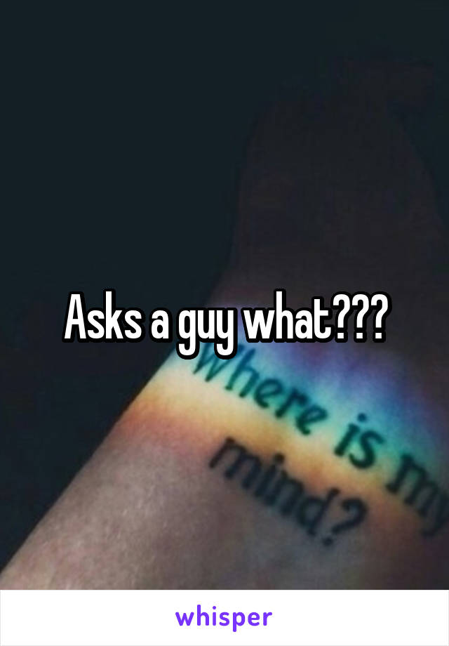 Asks a guy what???