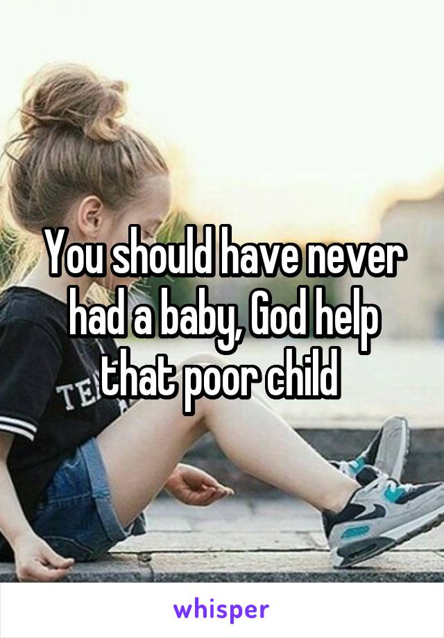 You should have never had a baby, God help that poor child 