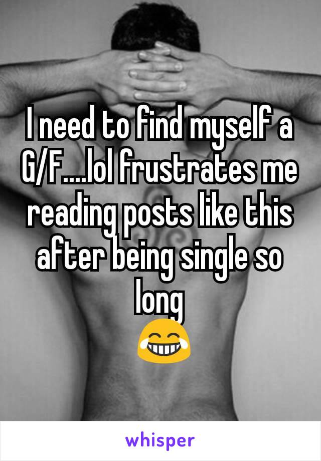 I need to find myself a G/F....lol frustrates me reading posts like this after being single so long
 😂