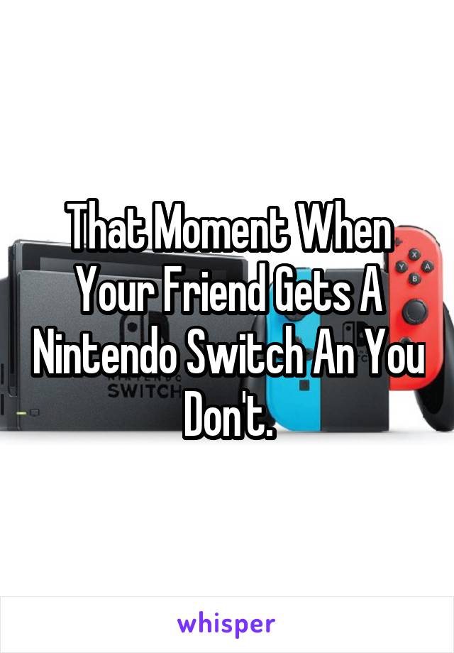 That Moment When Your Friend Gets A Nintendo Switch An You Don't.