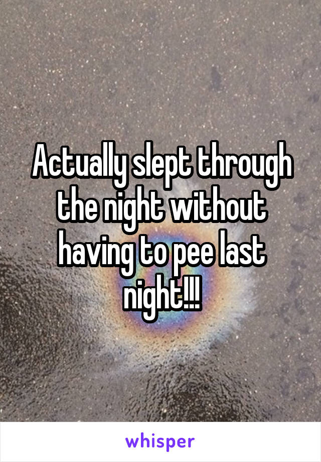 Actually slept through the night without having to pee last night!!!