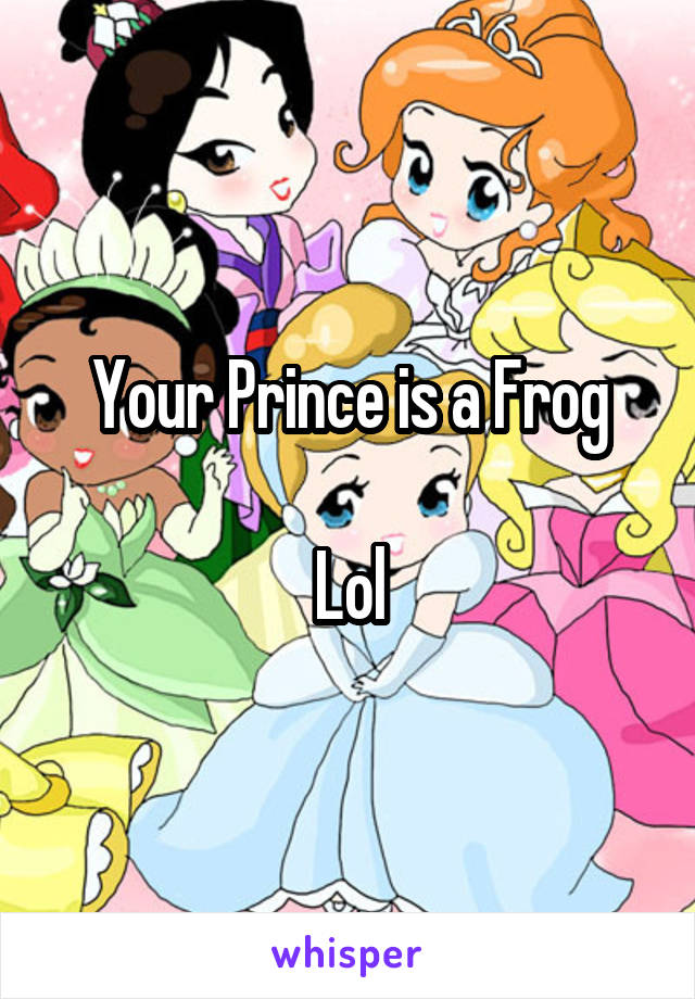 Your Prince is a Frog

Lol