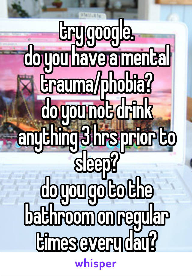 try google.
do you have a mental trauma/phobia?
do you not drink anything 3 hrs prior to sleep?
do you go to the bathroom on regular times every day?