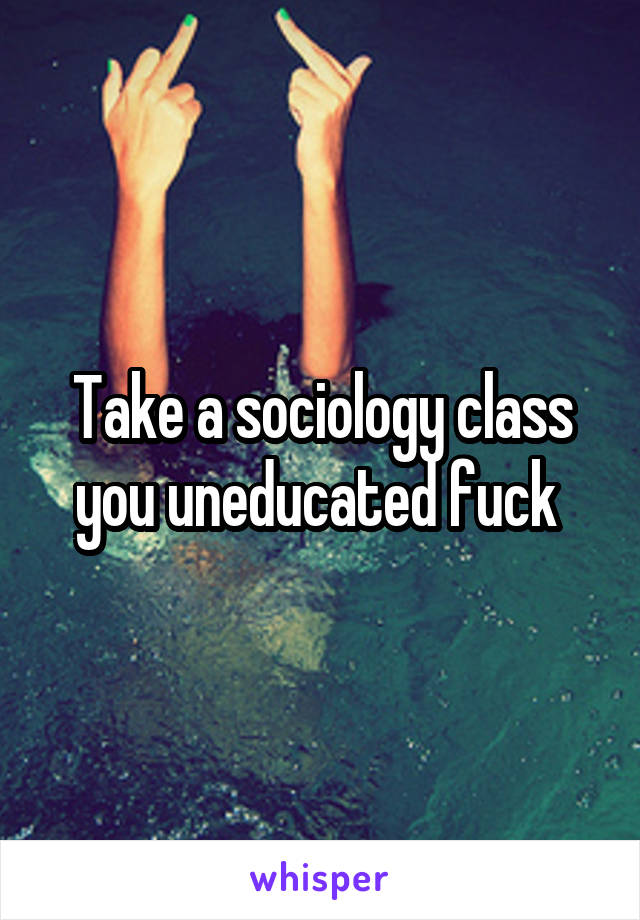 Take a sociology class you uneducated fuck 