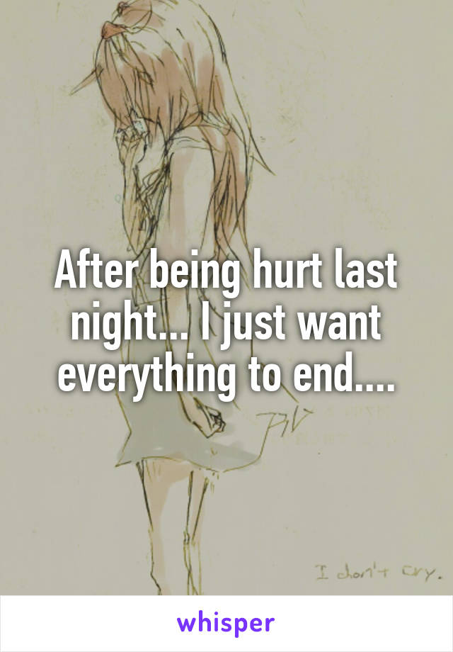 After being hurt last night... I just want everything to end....