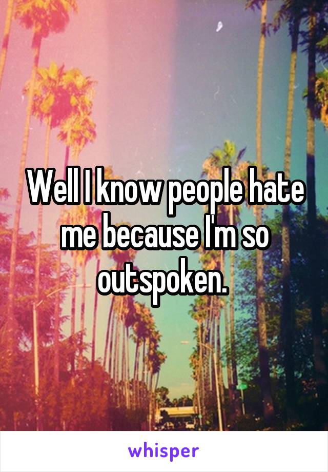 Well I know people hate me because I'm so outspoken. 