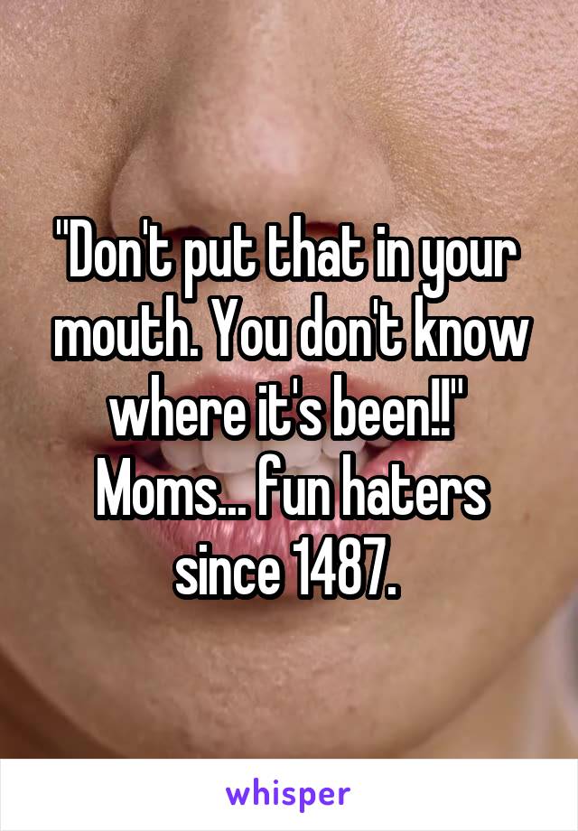 "Don't put that in your  mouth. You don't know where it's been!!"  Moms... fun haters since 1487. 